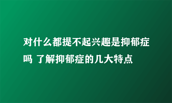 对什么都提不起兴趣是抑郁症吗 了解抑郁症的几大特点