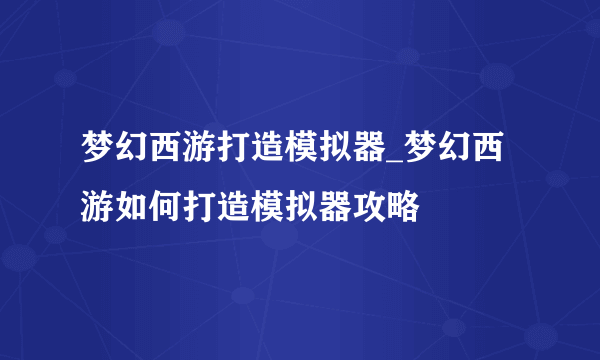 梦幻西游打造模拟器_梦幻西游如何打造模拟器攻略