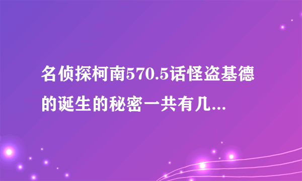 名侦探柯南570.5话怪盗基德的诞生的秘密一共有几集啊？？