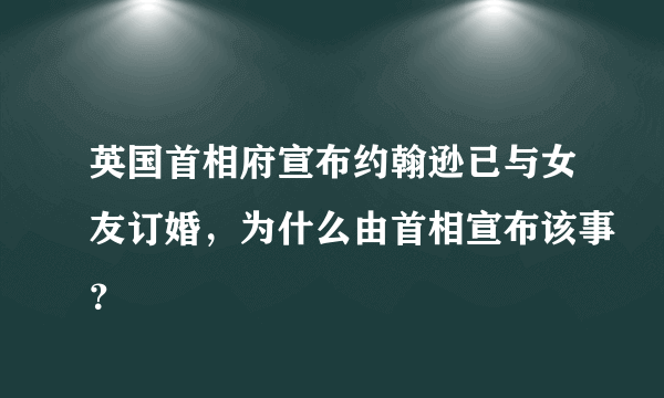 英国首相府宣布约翰逊已与女友订婚，为什么由首相宣布该事？