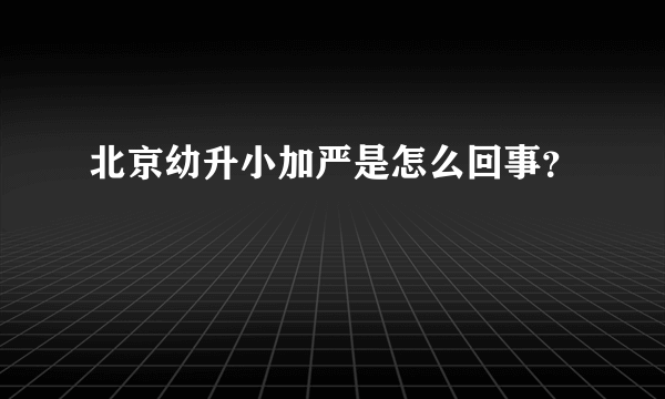 北京幼升小加严是怎么回事？