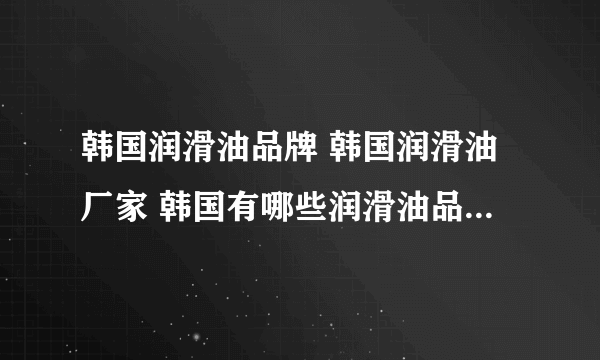 韩国润滑油品牌 韩国润滑油厂家 韩国有哪些润滑油品牌【品牌库】