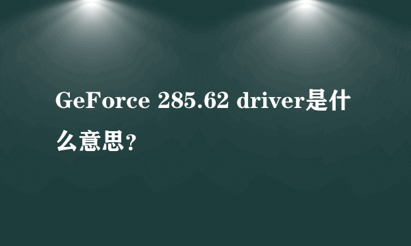 GeForce 285.62 driver是什么意思？