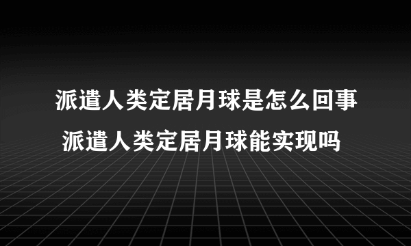 派遣人类定居月球是怎么回事 派遣人类定居月球能实现吗