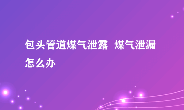 包头管道煤气泄露  煤气泄漏怎么办