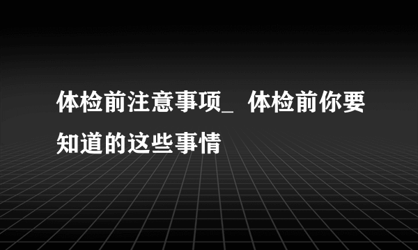 体检前注意事项_  体检前你要知道的这些事情