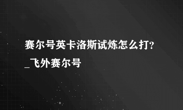 赛尔号英卡洛斯试炼怎么打？_飞外赛尔号