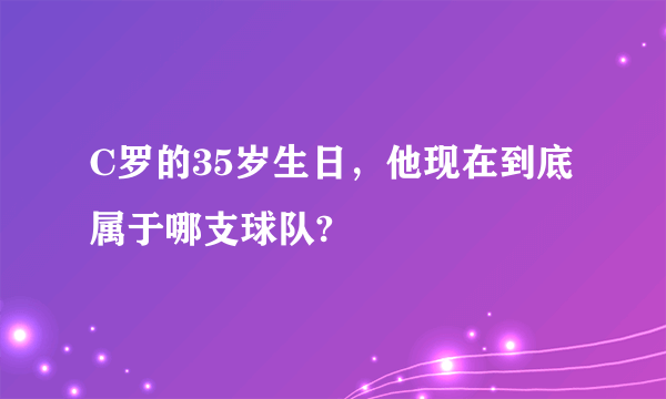 C罗的35岁生日，他现在到底属于哪支球队?