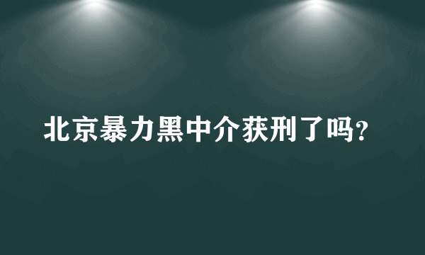 北京暴力黑中介获刑了吗？