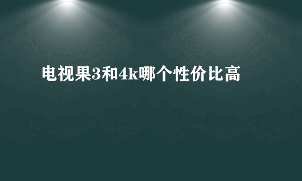 电视果3和4k哪个性价比高