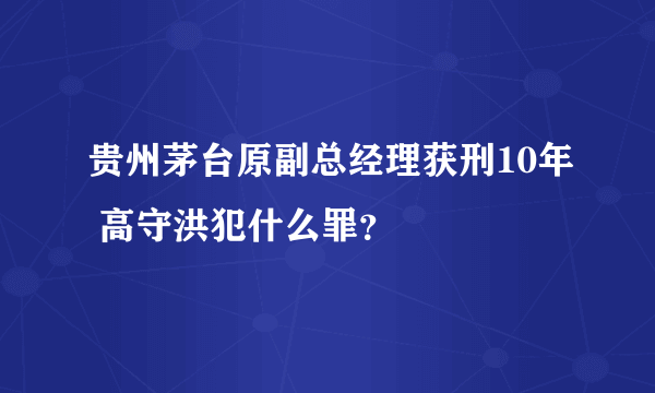 贵州茅台原副总经理获刑10年 高守洪犯什么罪？