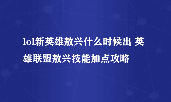 lol新英雄敖兴什么时候出 英雄联盟敖兴技能加点攻略