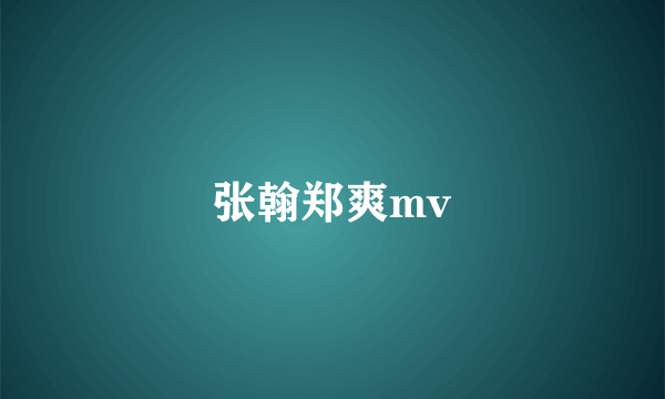 张翰郑爽mv