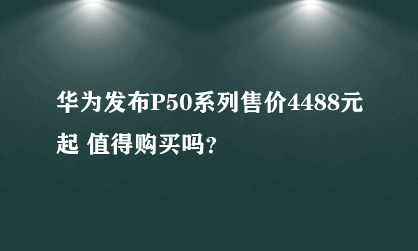 华为发布P50系列售价4488元起 值得购买吗？