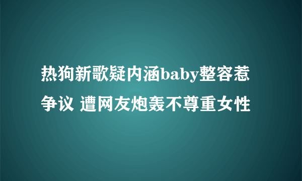 热狗新歌疑内涵baby整容惹争议 遭网友炮轰不尊重女性