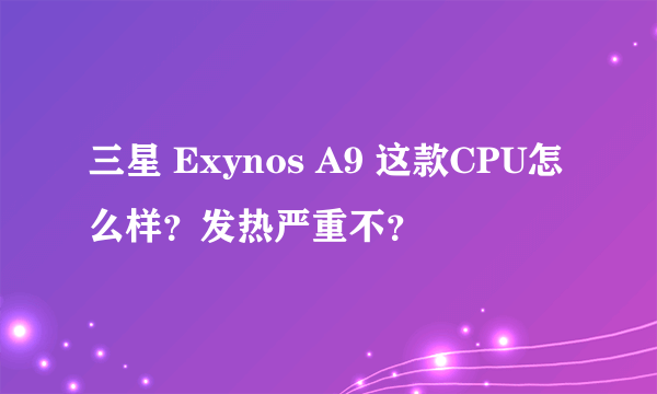 三星 Exynos A9 这款CPU怎么样？发热严重不？