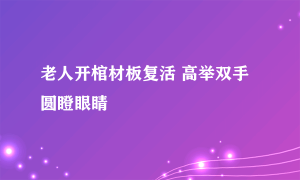 老人开棺材板复活 高举双手圆瞪眼睛