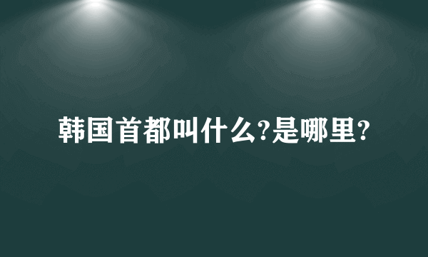 韩国首都叫什么?是哪里?