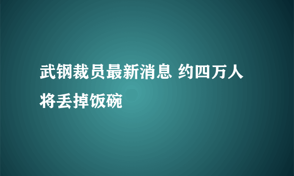 武钢裁员最新消息 约四万人将丢掉饭碗