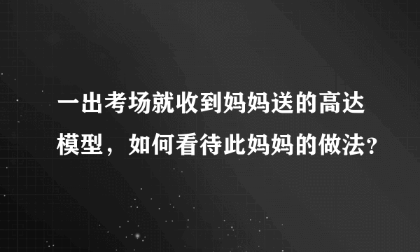 一出考场就收到妈妈送的高达模型，如何看待此妈妈的做法？