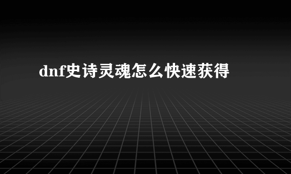 dnf史诗灵魂怎么快速获得