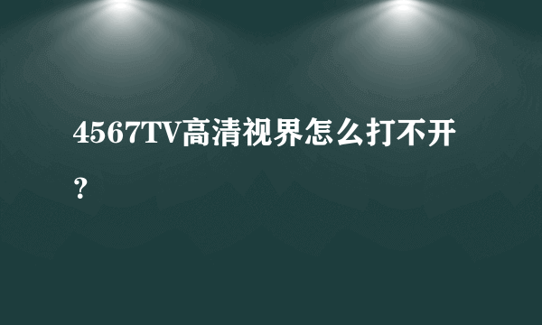 4567TV高清视界怎么打不开？