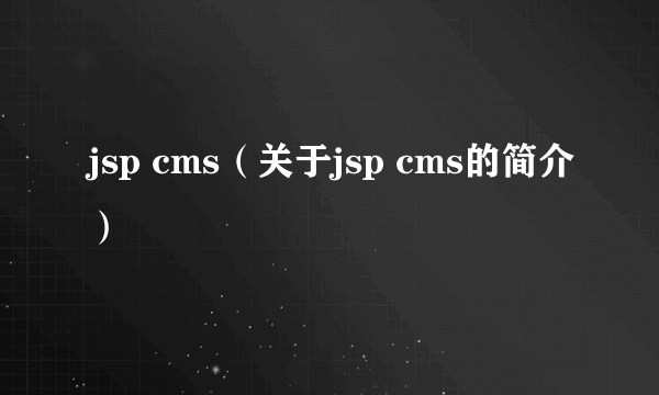 jsp cms（关于jsp cms的简介）