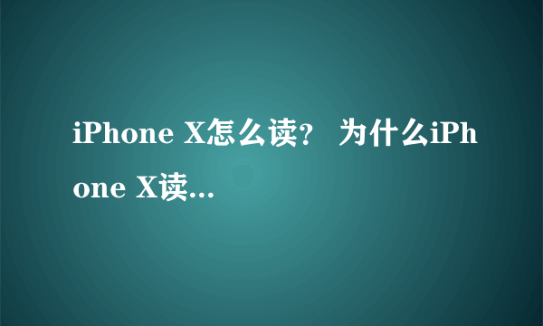 iPhone X怎么读？ 为什么iPhone X读作iPhone Ten？