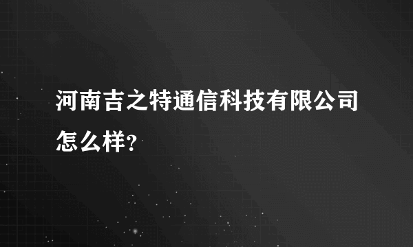 河南吉之特通信科技有限公司怎么样？