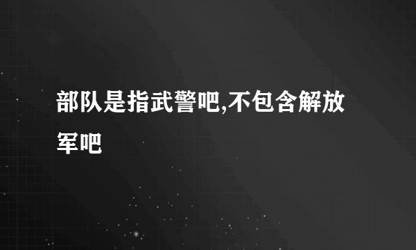 部队是指武警吧,不包含解放军吧