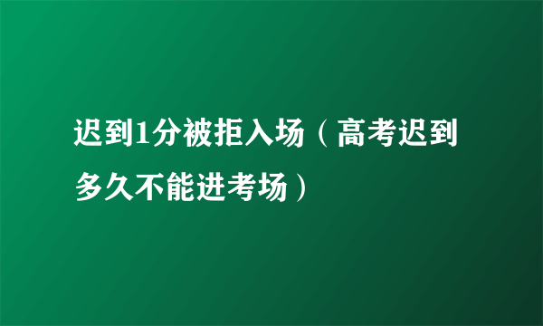 迟到1分被拒入场（高考迟到多久不能进考场）