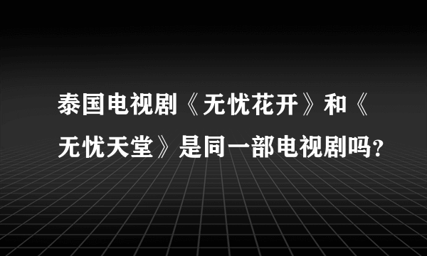 泰国电视剧《无忧花开》和《无忧天堂》是同一部电视剧吗？