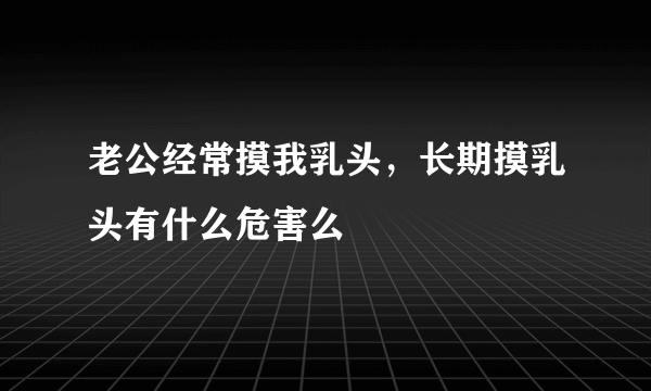 老公经常摸我乳头，长期摸乳头有什么危害么