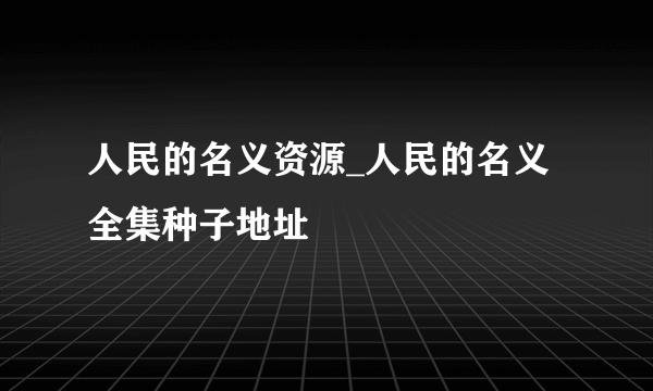 人民的名义资源_人民的名义全集种子地址