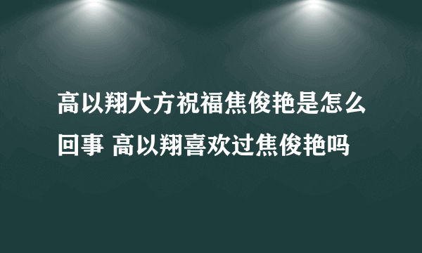 高以翔大方祝福焦俊艳是怎么回事 高以翔喜欢过焦俊艳吗