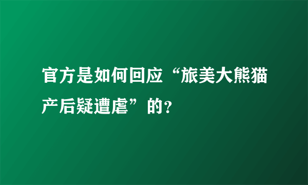 官方是如何回应“旅美大熊猫产后疑遭虐”的？