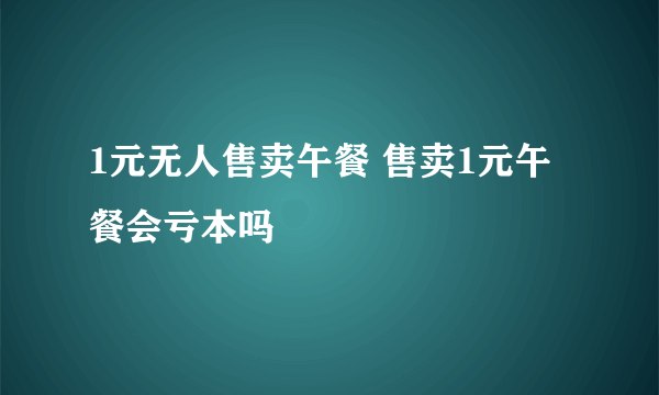 1元无人售卖午餐 售卖1元午餐会亏本吗