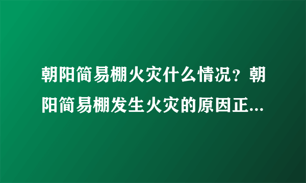 朝阳简易棚火灾什么情况？朝阳简易棚发生火灾的原因正在调查中