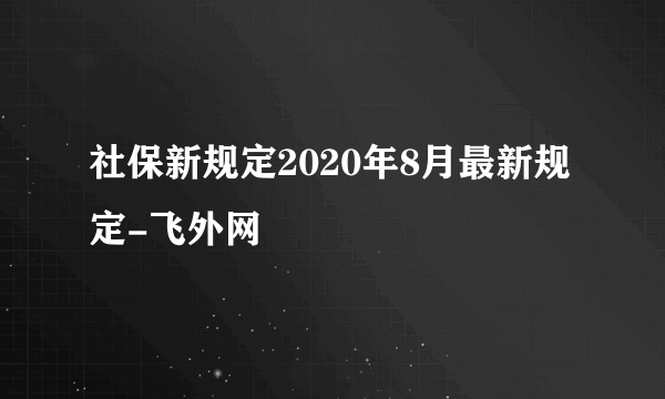 社保新规定2020年8月最新规定-飞外网