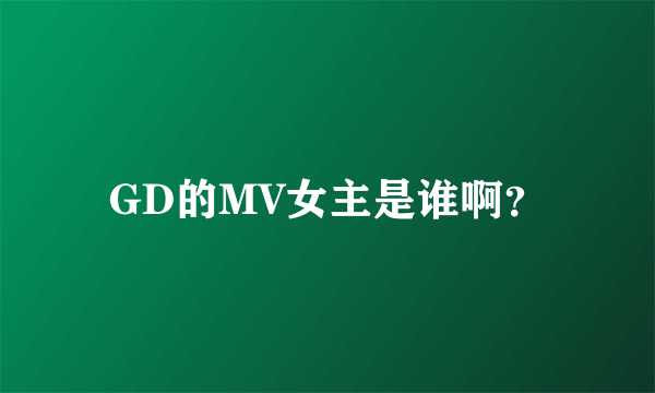 GD的MV女主是谁啊？