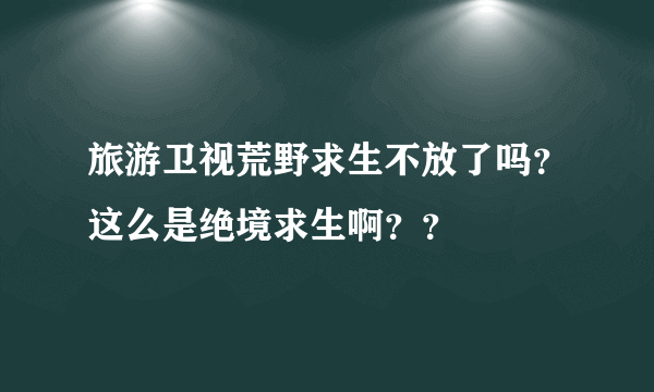 旅游卫视荒野求生不放了吗？这么是绝境求生啊？？