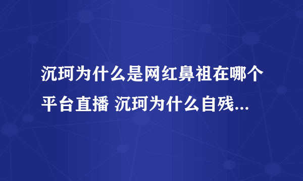 沉珂为什么是网红鼻祖在哪个平台直播 沉珂为什么自残有什么故事