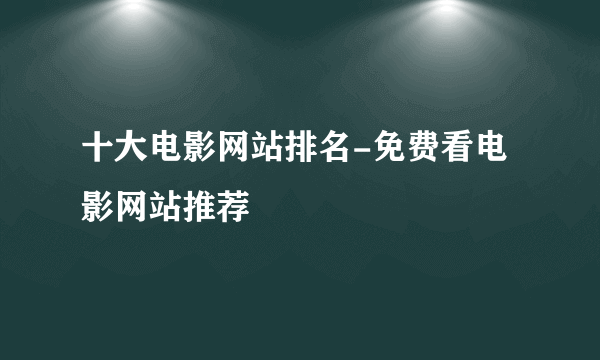 十大电影网站排名-免费看电影网站推荐