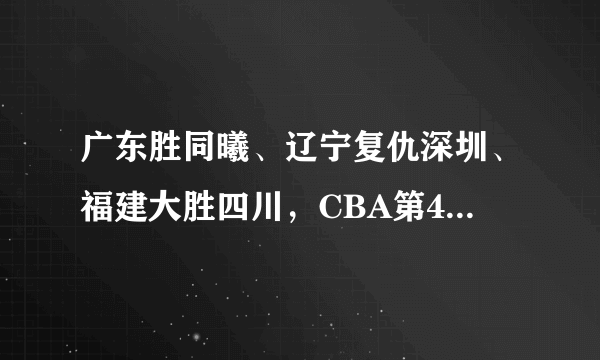 广东胜同曦、辽宁复仇深圳、福建大胜四川，CBA第41轮比赛结束如何看待新排名？