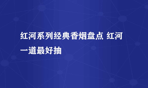 红河系列经典香烟盘点 红河一道最好抽