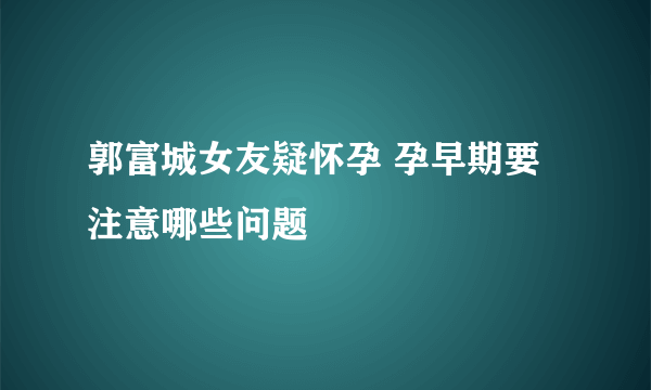 郭富城女友疑怀孕 孕早期要注意哪些问题