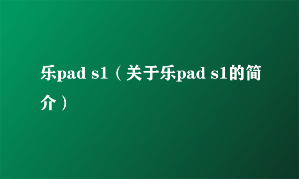 乐pad s1（关于乐pad s1的简介）