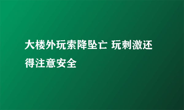 大楼外玩索降坠亡 玩刺激还得注意安全