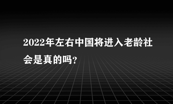 2022年左右中国将进入老龄社会是真的吗？