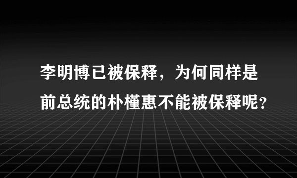 李明博已被保释，为何同样是前总统的朴槿惠不能被保释呢？